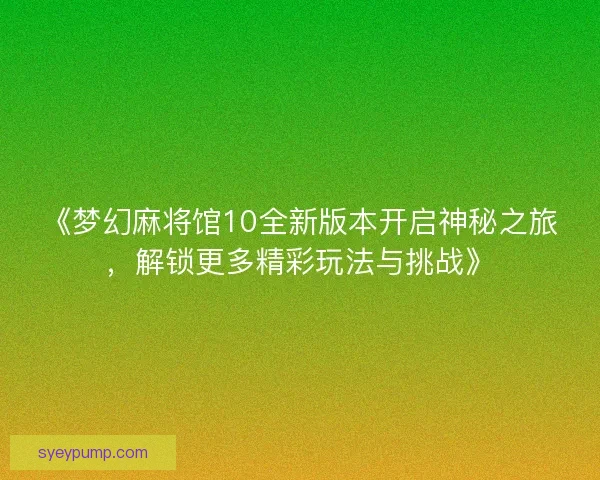 《梦幻麻将馆10全新版本开启神秘之旅，解锁更多精彩玩法与挑战》