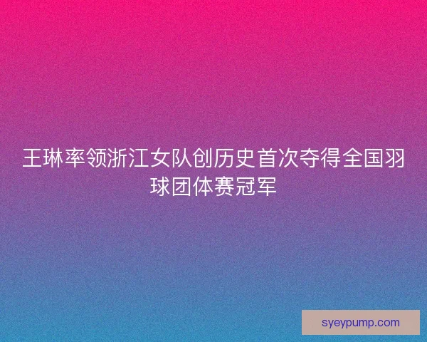 王琳率领浙江女队创历史首次夺得全国羽球团体赛冠军