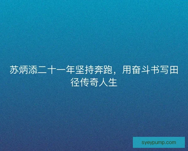 苏炳添二十一年坚持奔跑，用奋斗书写田径传奇人生