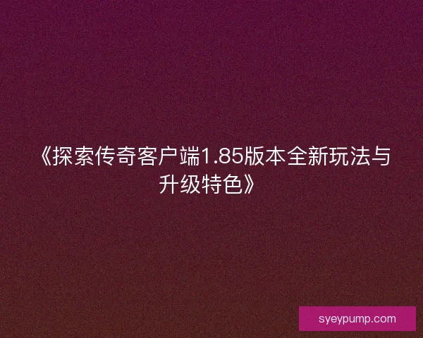 《探索传奇客户端1.85版本全新玩法与升级特色》 《探索传奇客户端1.85版本全新玩法与升级特色》