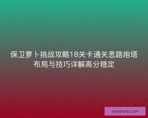 保卫萝卜挑战攻略18关卡通关思路炮塔布局与技巧详解高分稳定