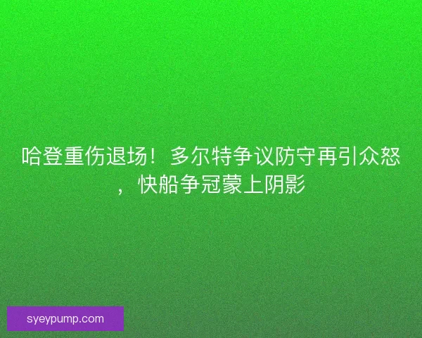 哈登重伤退场!多尔特争议防守再引众怒,快船争冠蒙上阴影 哈登重伤退场!多尔特争议防守再引众怒,快船争冠蒙上阴影