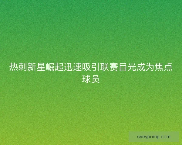 热刺新星崛起迅速吸引联赛目光成为焦点球员