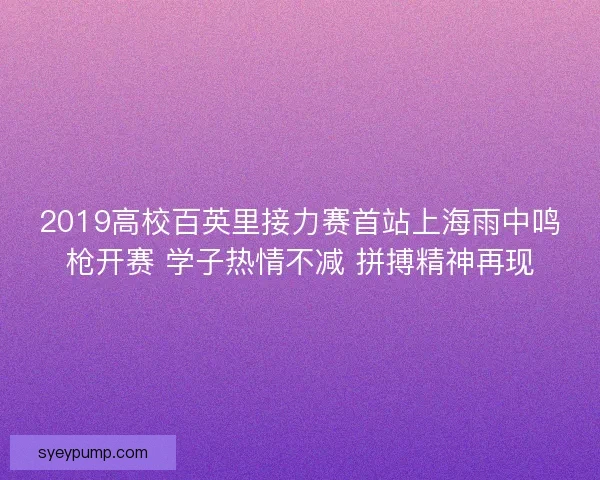 2019高校百英里接力赛首站上海雨中鸣枪开赛 学子热情不减 拼搏精神再现 2019高校百英里接力赛首站上海雨中鸣枪开赛 学子热情不减 拼搏精神再现