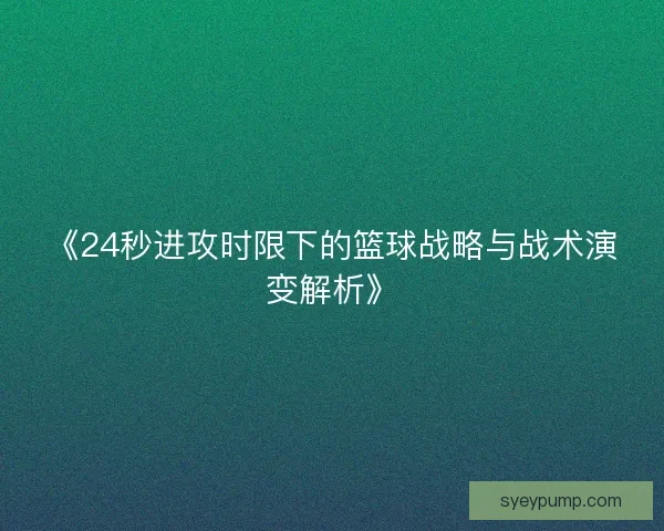 《24秒进攻时限下的篮球战略与战术演变解析》 《24秒进攻时限下的篮球战略与战术演变解析》