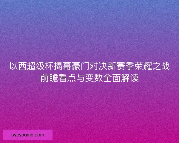 以西超级杯揭幕豪门对决新赛季荣耀之战前瞻看点与变数全面解读 以西超级杯揭幕豪门对决新赛季荣耀之战前瞻看点与变数全面解读