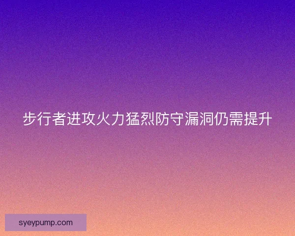 步行者进攻火力猛烈防守漏洞仍需提升 步行者进攻火力猛烈防守漏洞仍需提升