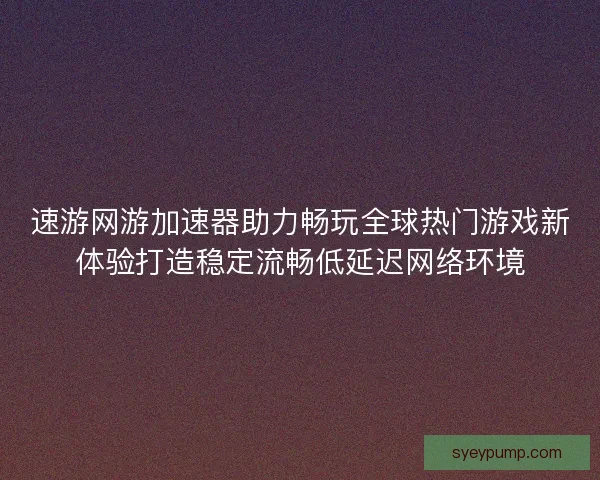 速游网游加速器助力畅玩全球热门游戏新体验打造稳定流畅低延迟网络环境 速游网游加速器助力畅玩全球热门游戏新体验打造稳定流畅低延迟网络环境