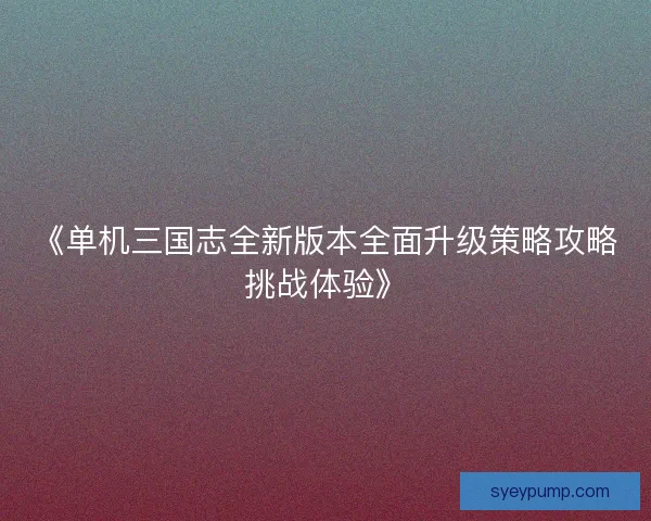 《单机三国志全新版本全面升级策略攻略挑战体验》