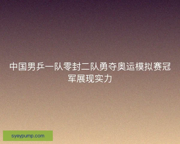 中国男乒一队零封二队勇夺奥运模拟赛冠军展现实力
