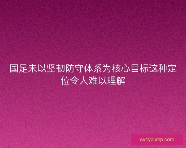 国足未以坚韧防守体系为核心目标这种定位令人难以理解