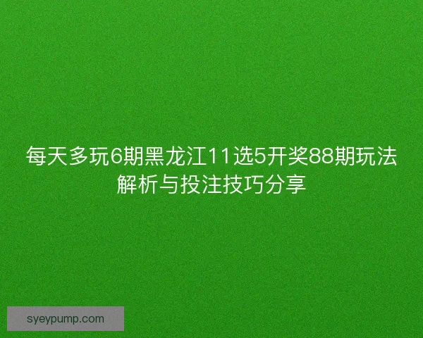 每天多玩6期黑龙江11选5开奖88期玩法解析与投注技巧分享