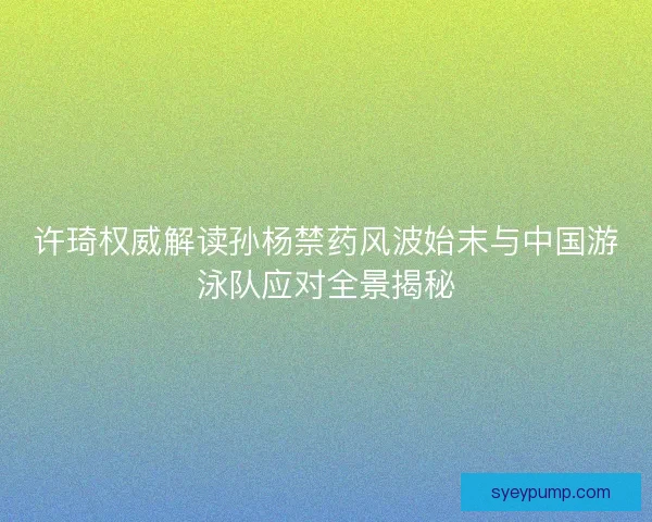许琦权威解读孙杨禁药风波始末与中国游泳队应对全景揭秘 许琦权威解读孙杨禁药风波始末与中国游泳队应对全景揭秘