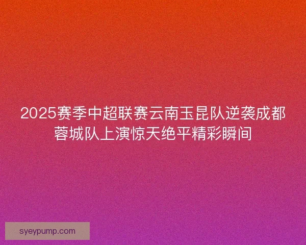 2025赛季中超联赛云南玉昆队逆袭成都蓉城队上演惊天绝平精彩瞬间 2025赛季中超联赛云南玉昆队逆袭成都蓉城队上演惊天绝平精彩瞬间