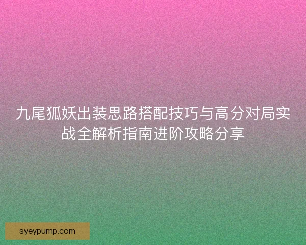 九尾狐妖出装思路搭配技巧与高分对局实战全解析指南进阶攻略分享 九尾狐妖出装思路搭配技巧与高分对局实战全解析指南进阶攻略分享