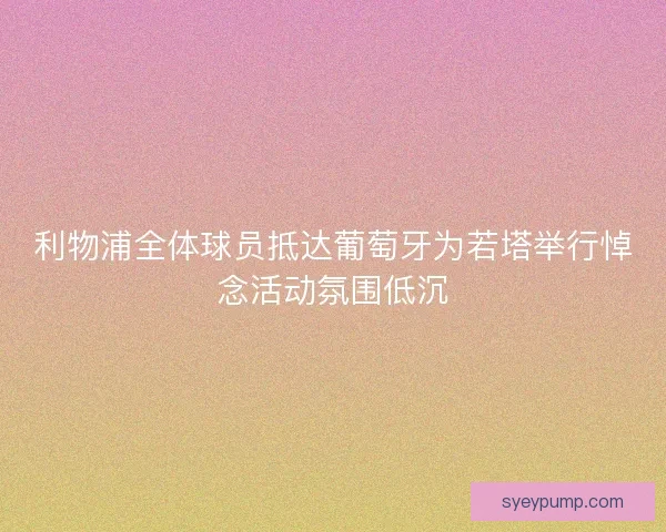 利物浦全体球员抵达葡萄牙为若塔举行悼念活动氛围低沉 利物浦全体球员抵达葡萄牙为若塔举行悼念活动氛围低沉