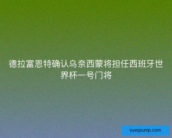 德拉富恩特确认乌奈西蒙将担任西班牙世界杯一号门将 德拉富恩特确认乌奈西蒙将担任西班牙世界杯一号门将