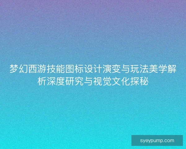 梦幻西游技能图标设计演变与玩法美学解析深度研究与视觉文化探秘