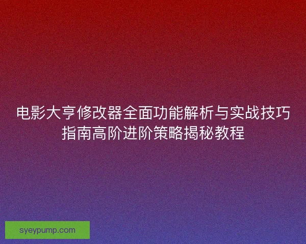 电影大亨修改器全面功能解析与实战技巧指南高阶进阶策略揭秘教程