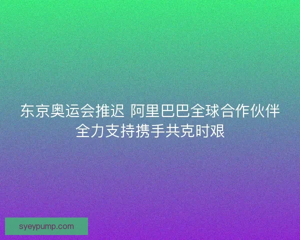 东京奥运会推迟 阿里巴巴全球合作伙伴全力支持携手共克时艰
