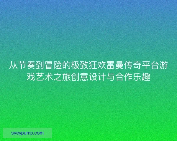 从节奏到冒险的极致狂欢雷曼传奇平台游戏艺术之旅创意设计与合作乐趣