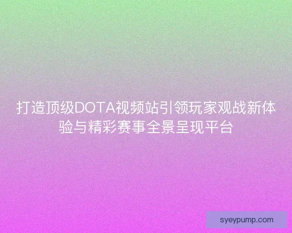打造顶级DOTA视频站引领玩家观战新体验与精彩赛事全景呈现平台 打造顶级DOTA视频站引领玩家观战新体验与精彩赛事全景呈现平台