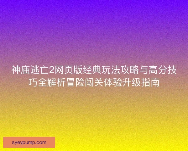 神庙逃亡2网页版经典玩法攻略与高分技巧全解析冒险闯关体验升级指南
