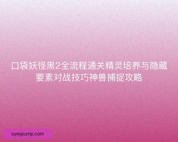 口袋妖怪黑2全流程通关精灵培养与隐藏要素对战技巧神兽捕捉攻略