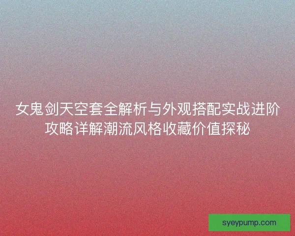 女鬼剑天空套全解析与外观搭配实战进阶攻略详解潮流风格收藏价值探秘 女鬼剑天空套全解析与外观搭配实战进阶攻略详解潮流风格收藏价值探秘
