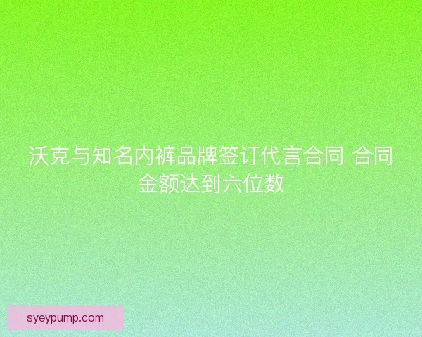 沃克与知名内裤品牌签订代言合同 合同金额达到六位数