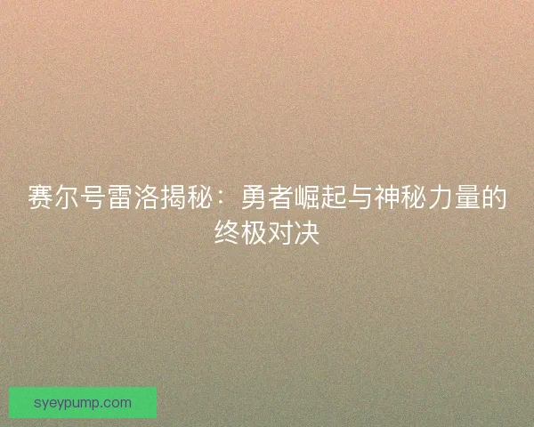 赛尔号雷洛揭秘:勇者崛起与神秘力量的终极对决 赛尔号雷洛揭秘:勇者崛起与神秘力量的终极对决