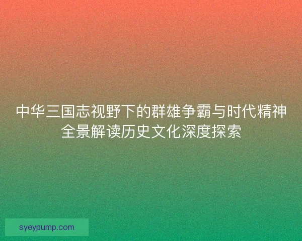 中华三国志视野下的群雄争霸与时代精神全景解读历史文化深度探索