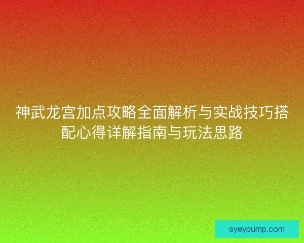 神武龙宫加点攻略全面解析与实战技巧搭配心得详解指南与玩法思路