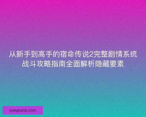 从新手到高手的宿命传说2完整剧情系统战斗攻略指南全面解析隐藏要素 从新手到高手的宿命传说2完整剧情系统战斗攻略指南全面解析隐藏要素