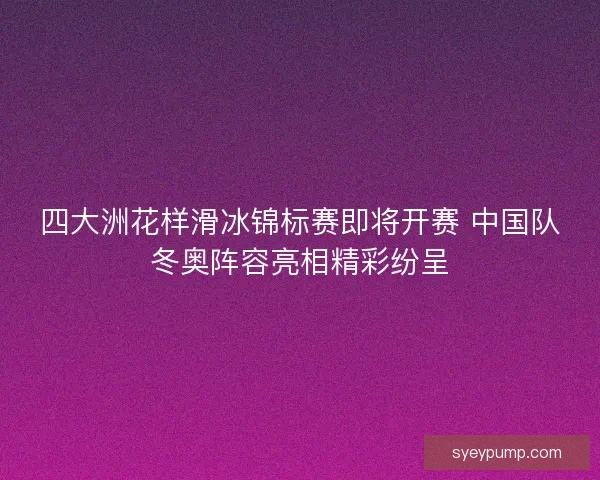 四大洲花样滑冰锦标赛即将开赛 中国队冬奥阵容亮相精彩纷呈 四大洲花样滑冰锦标赛即将开赛 中国队冬奥阵容亮相精彩纷呈